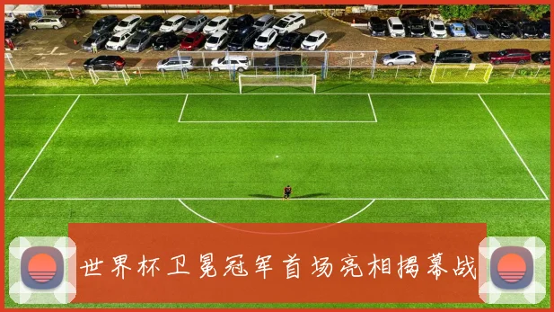 世界杯卫冕冠军首场亮相揭幕战
