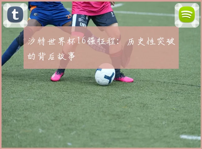 沙特世界杯16强征程：历史性突破的背后故事