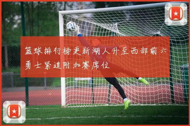 篮球排行榜更新湖人升至西部前六勇士紧追附加赛席位