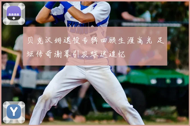 贝克汉姆退役专辑回顾生涯高光 足坛传奇谢幕引发球迷追忆