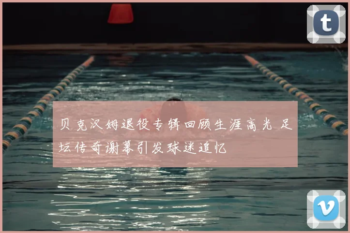 贝克汉姆退役专辑回顾生涯高光 足坛传奇谢幕引发球迷追忆