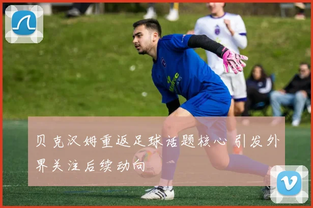 贝克汉姆重返足球话题核心 引发外界关注后续动向