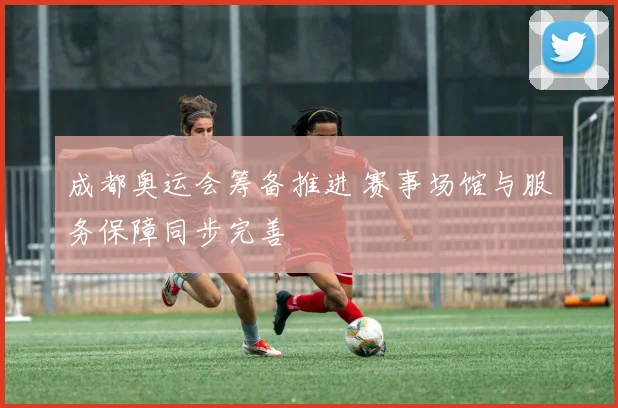 成都奥运会筹备推进 赛事场馆与服务保障同步完善