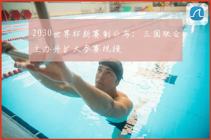 2030世界杯新赛制公布：三国联合主办并扩大参赛规模