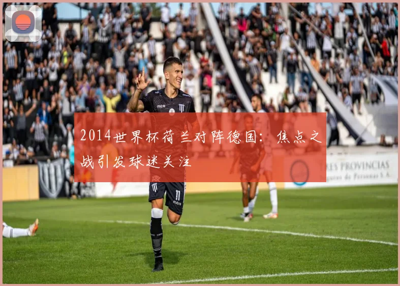 2014世界杯荷兰对阵德国：焦点之战引发球迷关注
