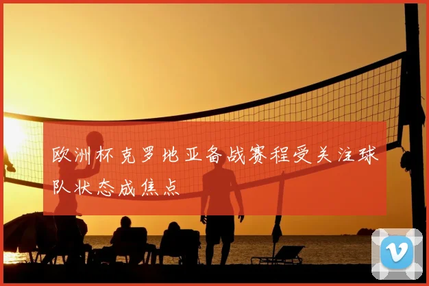 欧洲杯克罗地亚备战赛程受关注球队状态成焦点