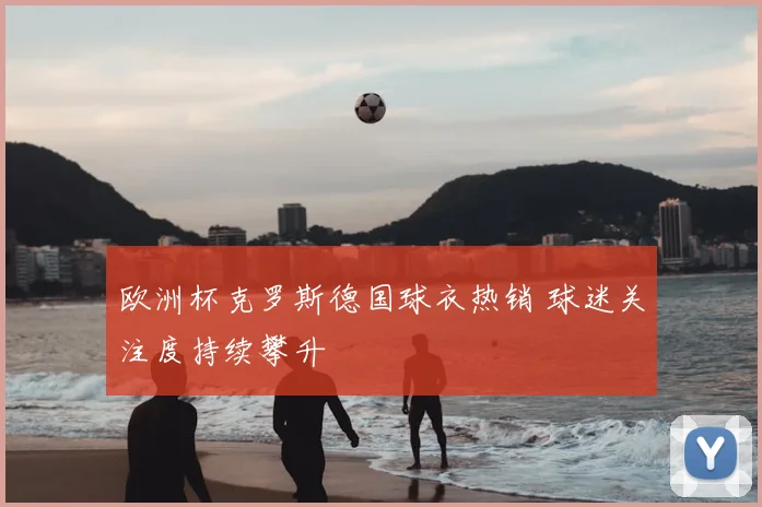 欧洲杯克罗斯德国球衣热销 球迷关注度持续攀升
