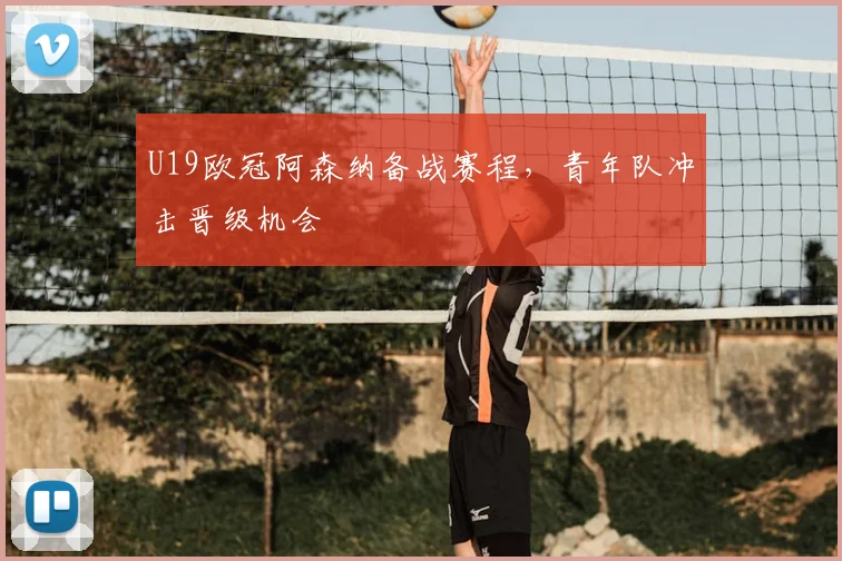 U19欧冠阿森纳备战赛程,青年队冲击晋级机会