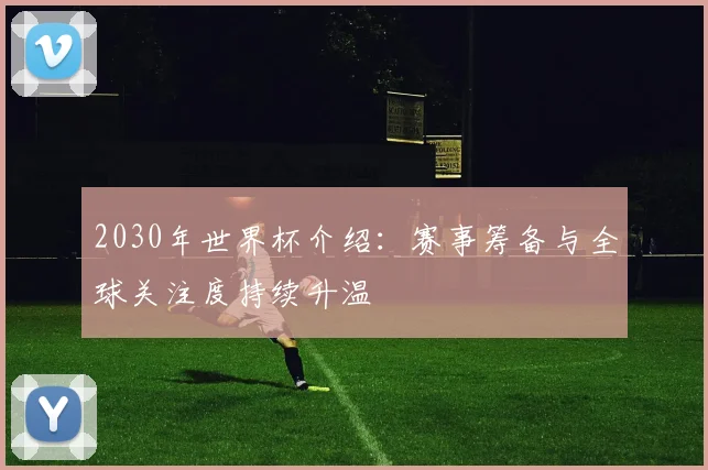 2030年世界杯介绍：赛事筹备与全球关注度持续升温