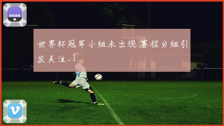 世界杯冠军小组未出现 赛程分组引发关注_1