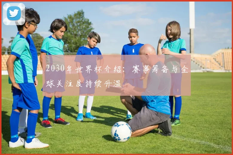 2030年世界杯介绍：赛事筹备与全球关注度持续升温