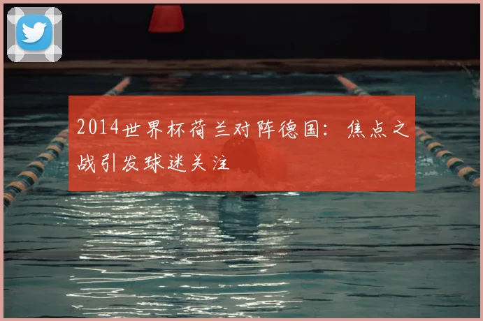2014世界杯荷兰对阵德国：焦点之战引发球迷关注